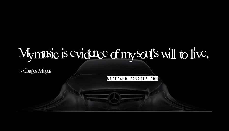 Charles Mingus Quotes: My music is evidence of my soul's will to live.