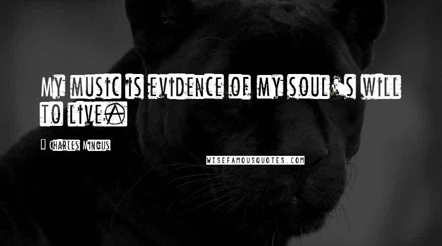 Charles Mingus Quotes: My music is evidence of my soul's will to live.