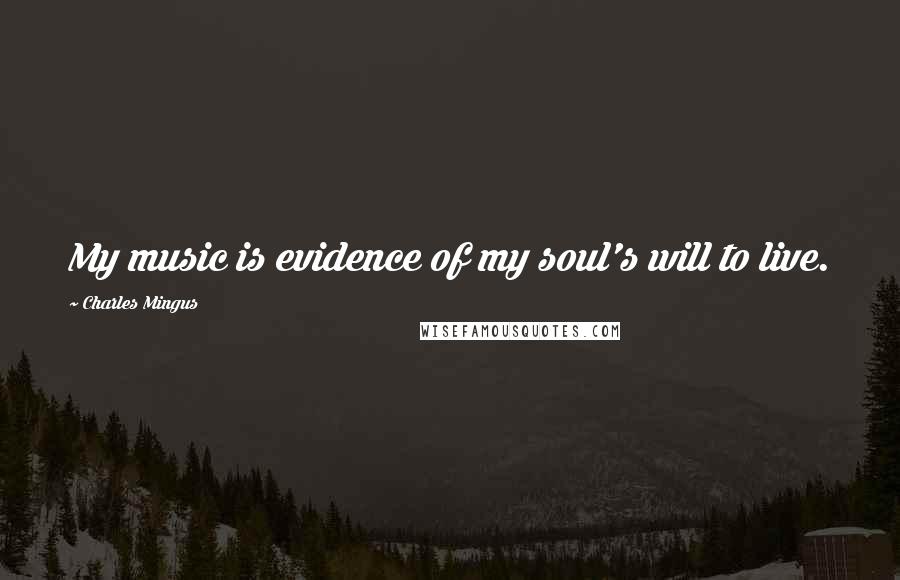 Charles Mingus Quotes: My music is evidence of my soul's will to live.