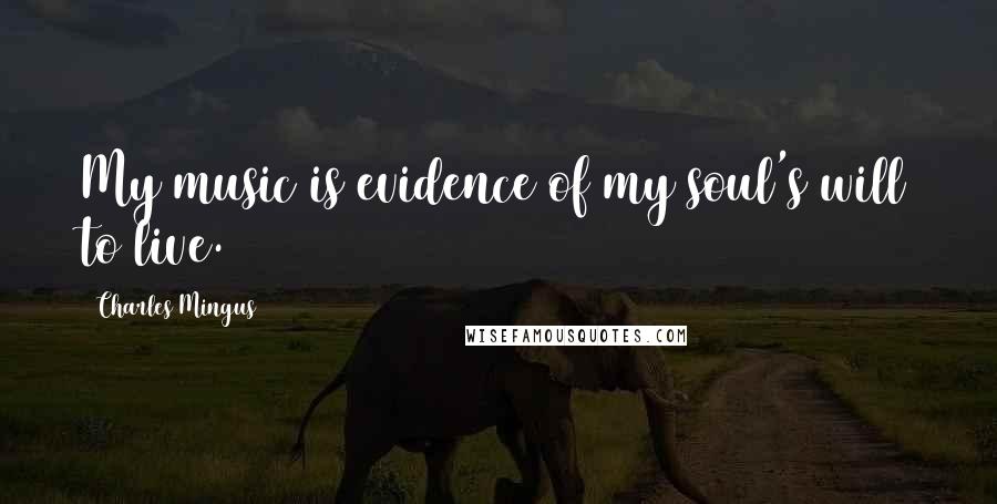 Charles Mingus Quotes: My music is evidence of my soul's will to live.