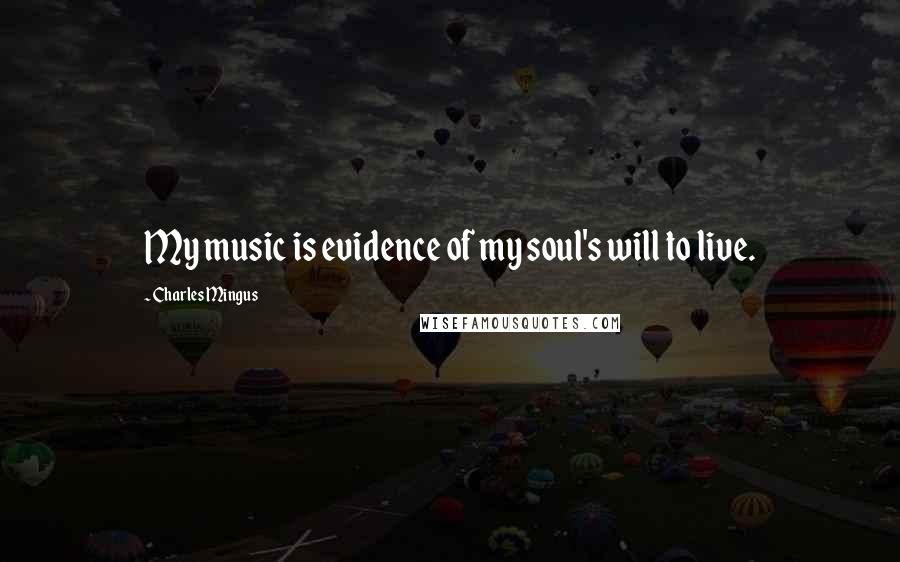 Charles Mingus Quotes: My music is evidence of my soul's will to live.