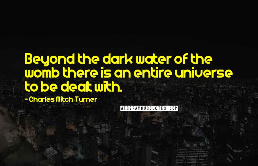 Charles Mitch Turner Quotes: Beyond the dark water of the womb there is an entire universe to be dealt with.