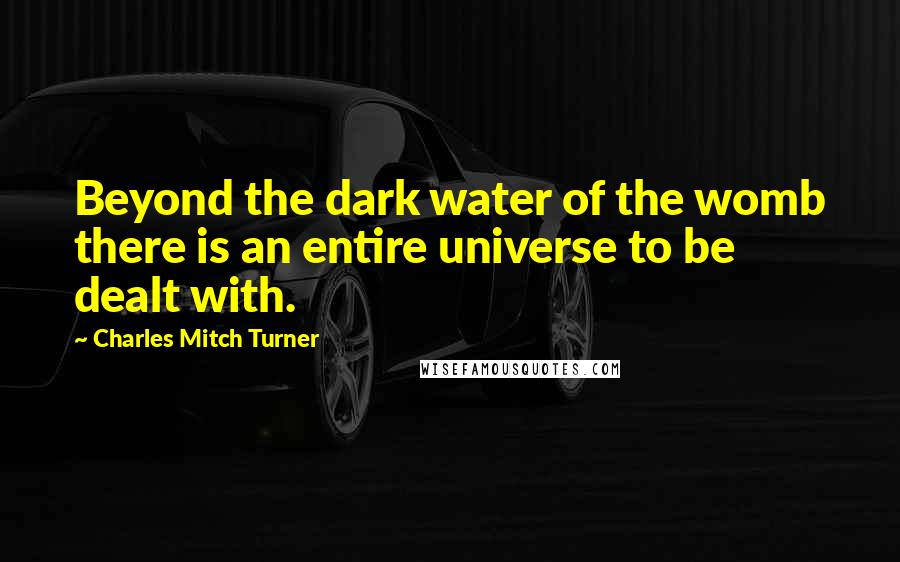 Charles Mitch Turner Quotes: Beyond the dark water of the womb there is an entire universe to be dealt with.