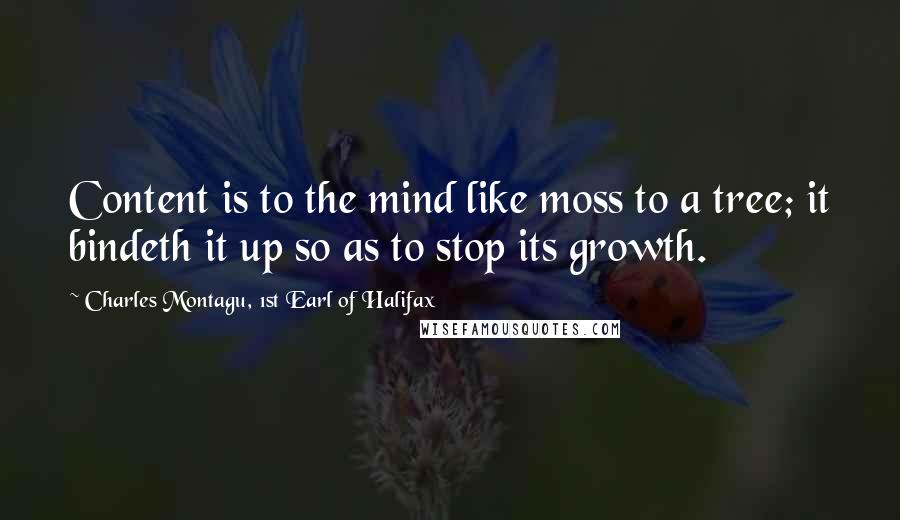 Charles Montagu, 1st Earl Of Halifax Quotes: Content is to the mind like moss to a tree; it bindeth it up so as to stop its growth.