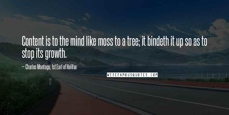 Charles Montagu, 1st Earl Of Halifax Quotes: Content is to the mind like moss to a tree; it bindeth it up so as to stop its growth.