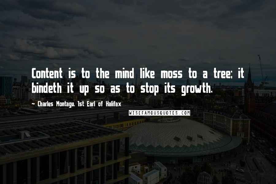 Charles Montagu, 1st Earl Of Halifax Quotes: Content is to the mind like moss to a tree; it bindeth it up so as to stop its growth.