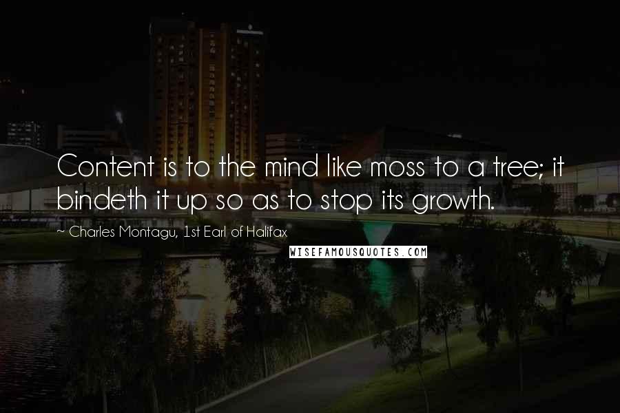 Charles Montagu, 1st Earl Of Halifax Quotes: Content is to the mind like moss to a tree; it bindeth it up so as to stop its growth.