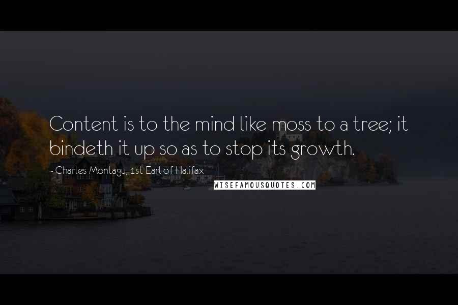 Charles Montagu, 1st Earl Of Halifax Quotes: Content is to the mind like moss to a tree; it bindeth it up so as to stop its growth.