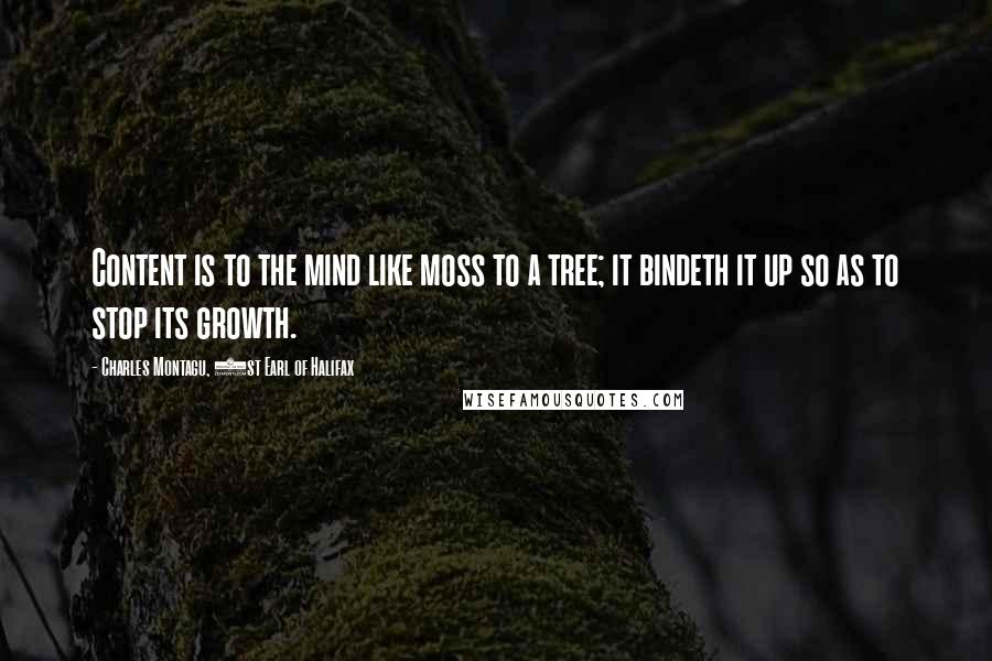Charles Montagu, 1st Earl Of Halifax Quotes: Content is to the mind like moss to a tree; it bindeth it up so as to stop its growth.