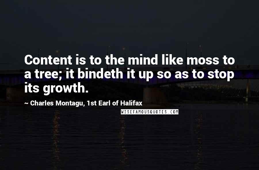 Charles Montagu, 1st Earl Of Halifax Quotes: Content is to the mind like moss to a tree; it bindeth it up so as to stop its growth.