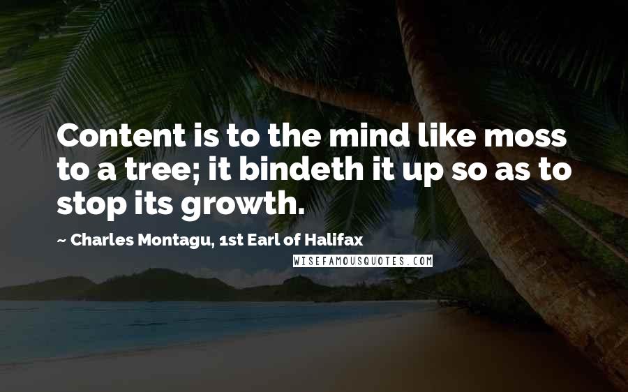 Charles Montagu, 1st Earl Of Halifax Quotes: Content is to the mind like moss to a tree; it bindeth it up so as to stop its growth.