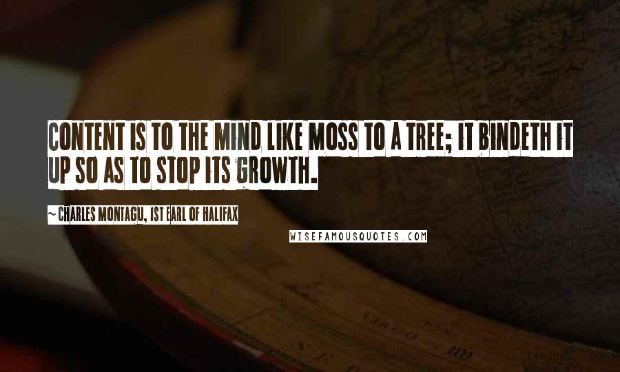 Charles Montagu, 1st Earl Of Halifax Quotes: Content is to the mind like moss to a tree; it bindeth it up so as to stop its growth.