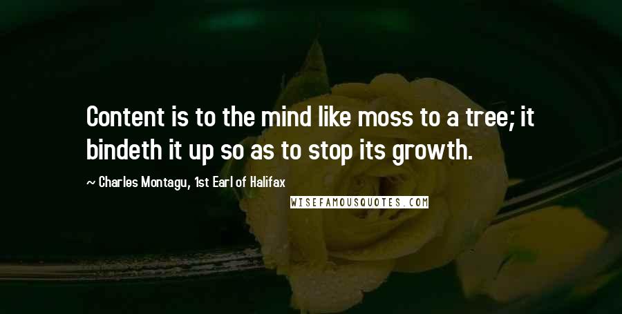 Charles Montagu, 1st Earl Of Halifax Quotes: Content is to the mind like moss to a tree; it bindeth it up so as to stop its growth.