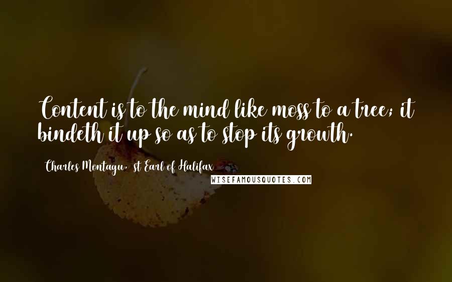 Charles Montagu, 1st Earl Of Halifax Quotes: Content is to the mind like moss to a tree; it bindeth it up so as to stop its growth.