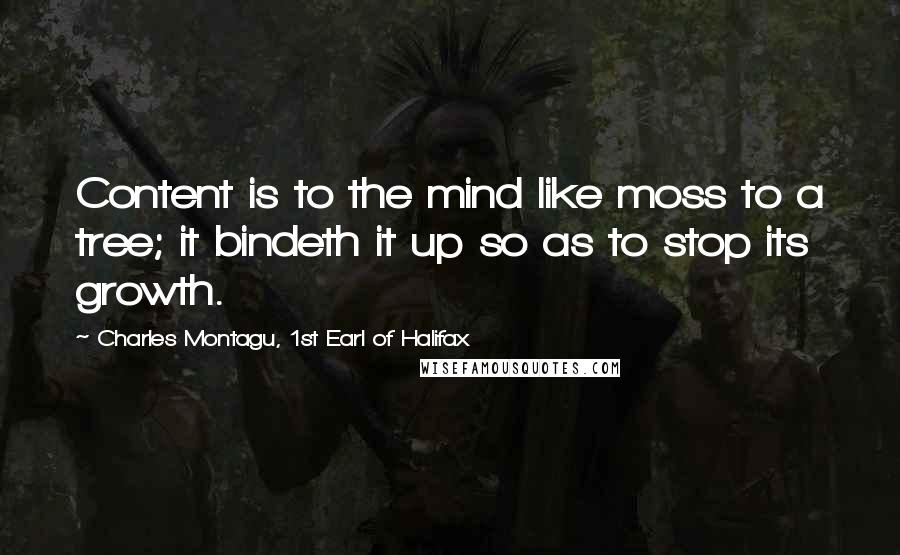 Charles Montagu, 1st Earl Of Halifax Quotes: Content is to the mind like moss to a tree; it bindeth it up so as to stop its growth.