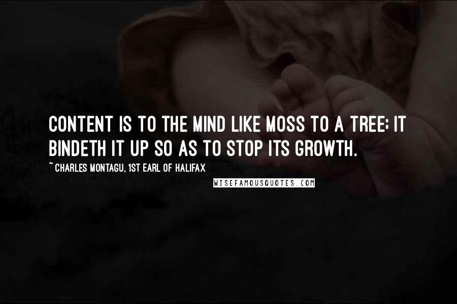 Charles Montagu, 1st Earl Of Halifax Quotes: Content is to the mind like moss to a tree; it bindeth it up so as to stop its growth.
