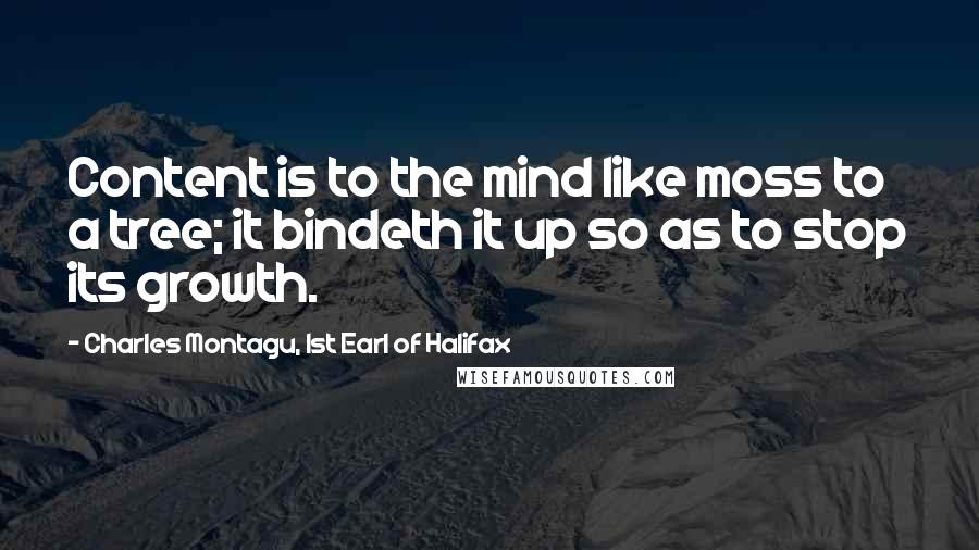Charles Montagu, 1st Earl Of Halifax Quotes: Content is to the mind like moss to a tree; it bindeth it up so as to stop its growth.