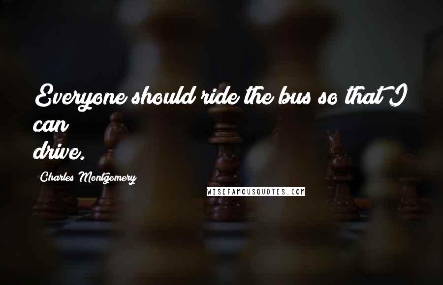 Charles Montgomery Quotes: Everyone should ride the bus so that I can drive.