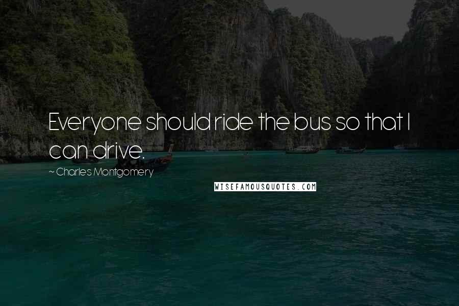 Charles Montgomery Quotes: Everyone should ride the bus so that I can drive.