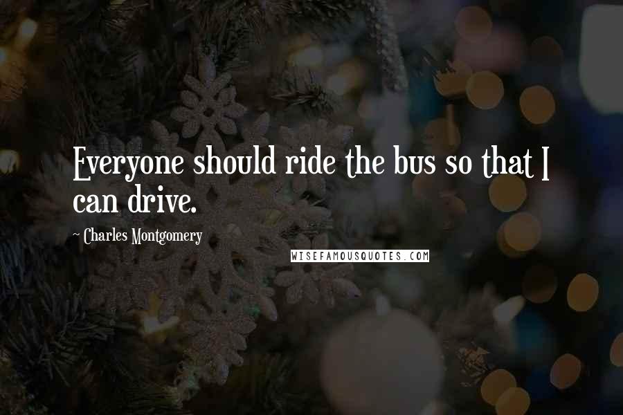 Charles Montgomery Quotes: Everyone should ride the bus so that I can drive.