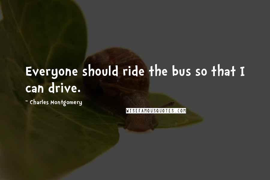 Charles Montgomery Quotes: Everyone should ride the bus so that I can drive.