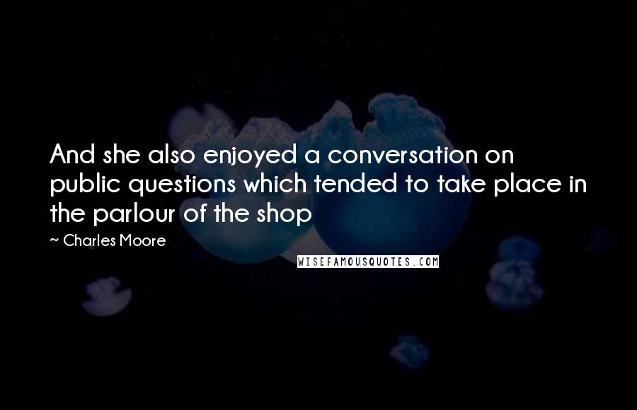 Charles Moore Quotes: And she also enjoyed a conversation on public questions which tended to take place in the parlour of the shop