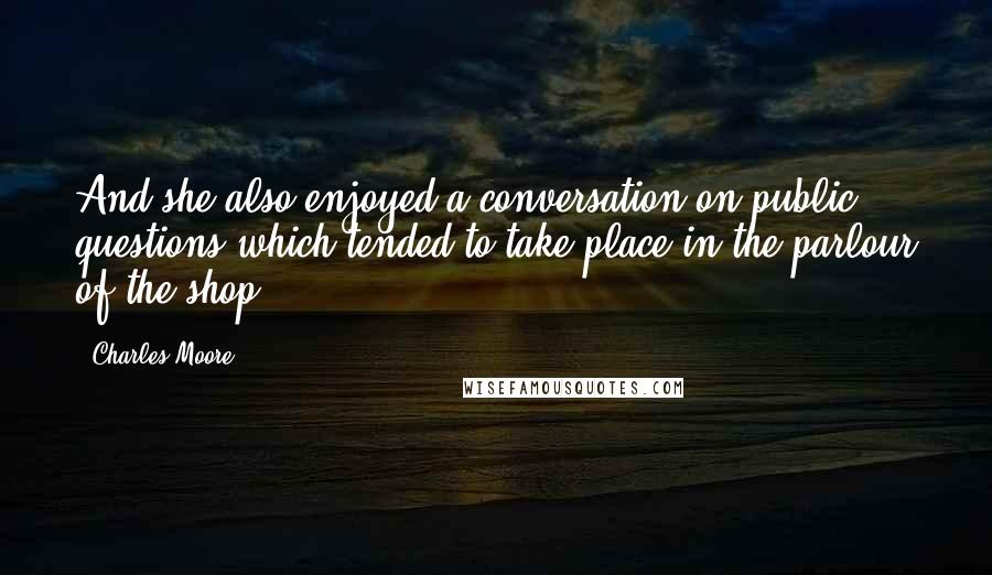 Charles Moore Quotes: And she also enjoyed a conversation on public questions which tended to take place in the parlour of the shop