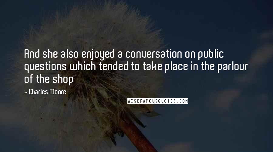 Charles Moore Quotes: And she also enjoyed a conversation on public questions which tended to take place in the parlour of the shop