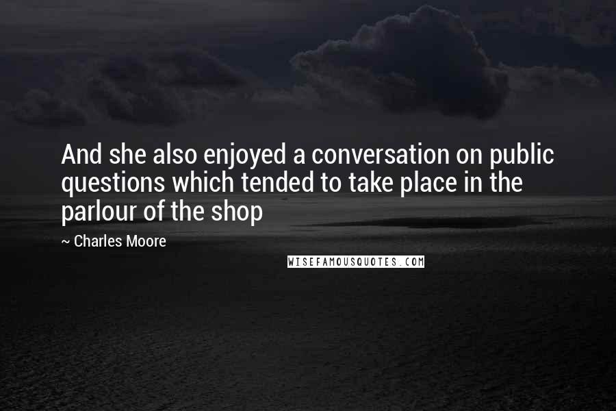 Charles Moore Quotes: And she also enjoyed a conversation on public questions which tended to take place in the parlour of the shop