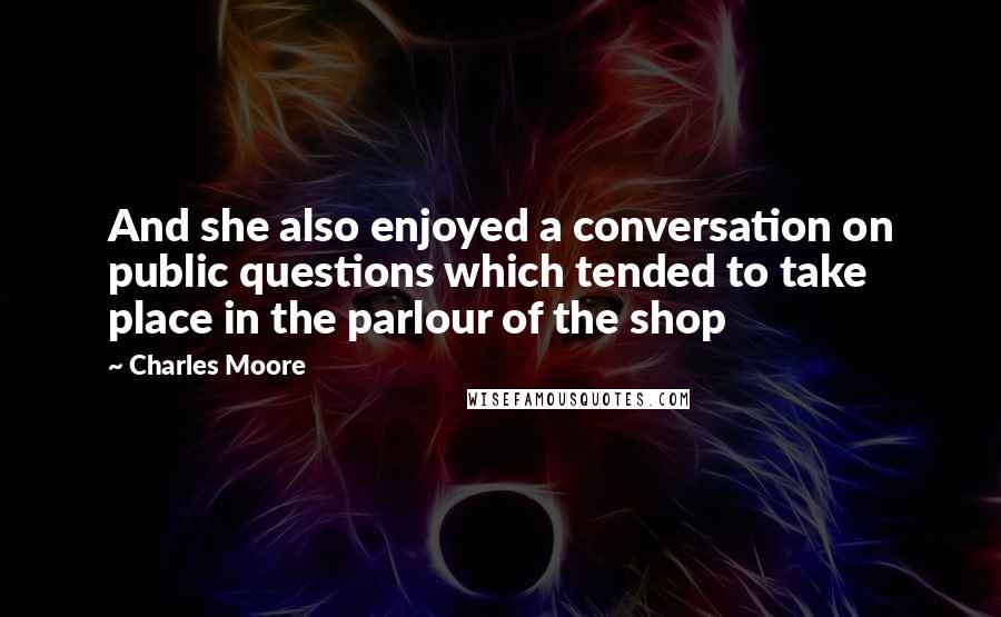 Charles Moore Quotes: And she also enjoyed a conversation on public questions which tended to take place in the parlour of the shop