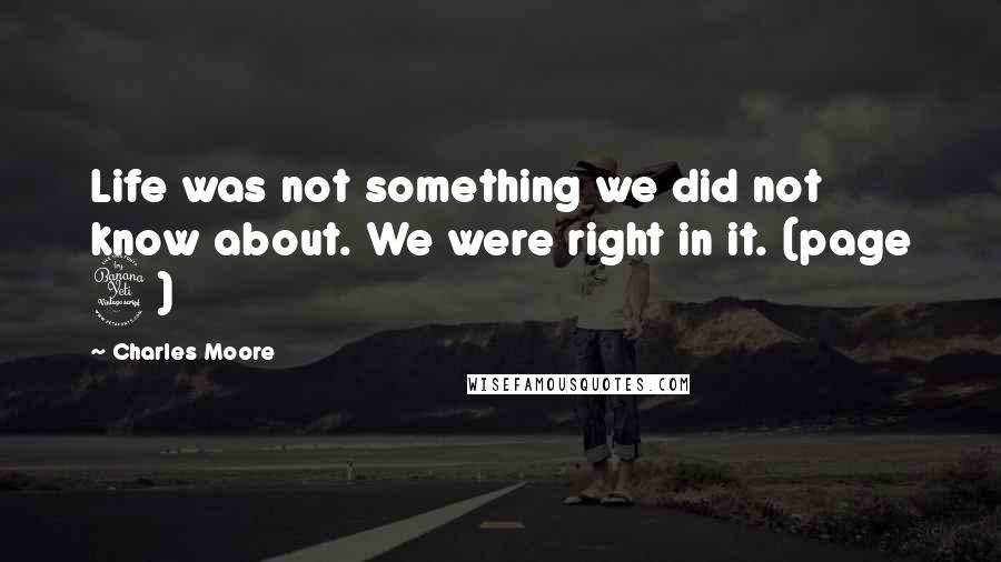 Charles Moore Quotes: Life was not something we did not know about. We were right in it. (page 4)