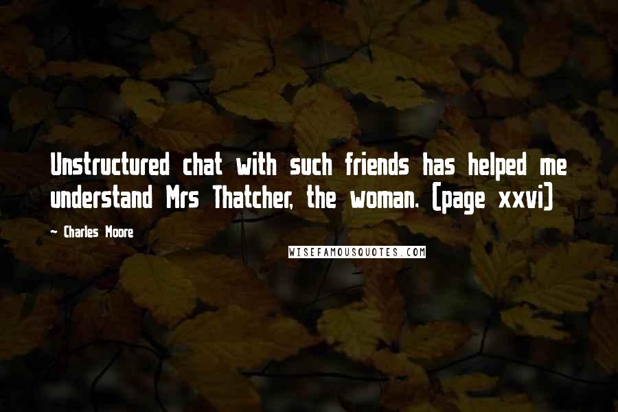 Charles Moore Quotes: Unstructured chat with such friends has helped me understand Mrs Thatcher, the woman. (page xxvi)