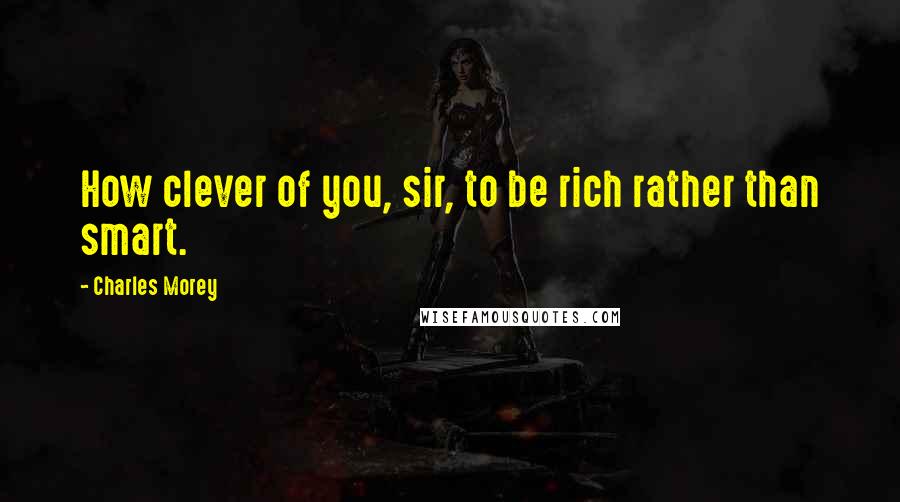 Charles Morey Quotes: How clever of you, sir, to be rich rather than smart.