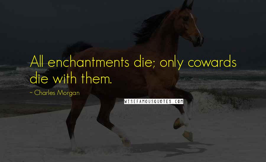 Charles Morgan Quotes: All enchantments die; only cowards die with them.