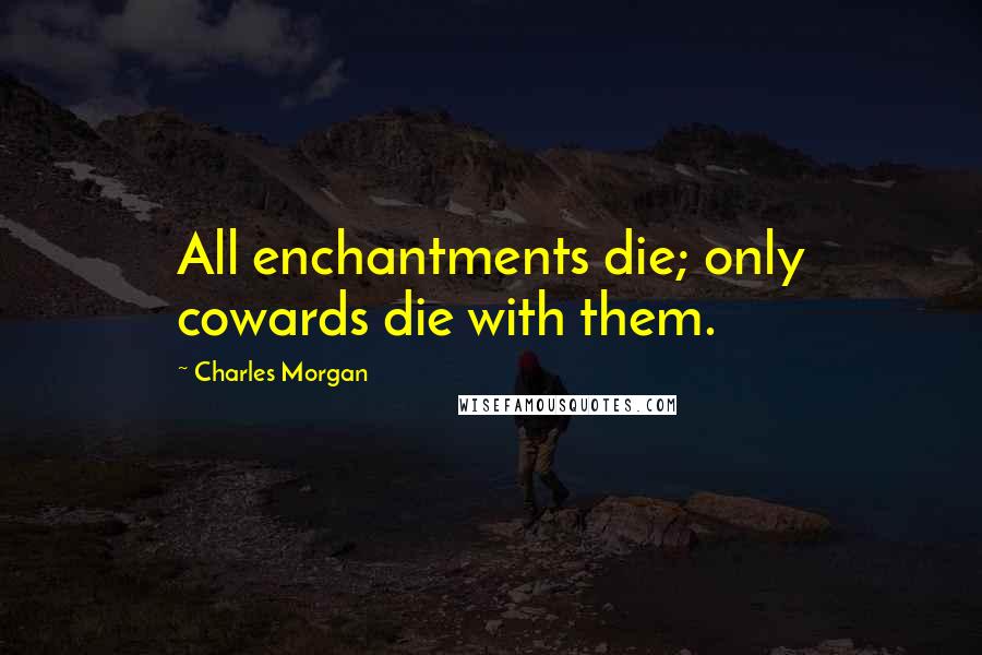 Charles Morgan Quotes: All enchantments die; only cowards die with them.