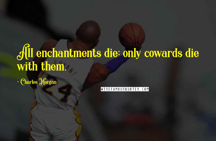 Charles Morgan Quotes: All enchantments die; only cowards die with them.