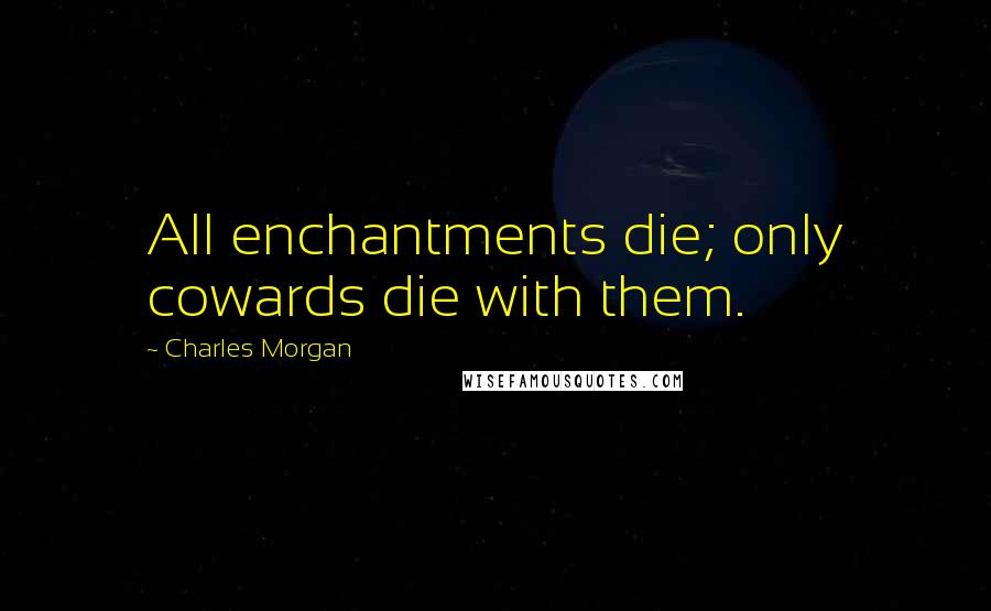 Charles Morgan Quotes: All enchantments die; only cowards die with them.