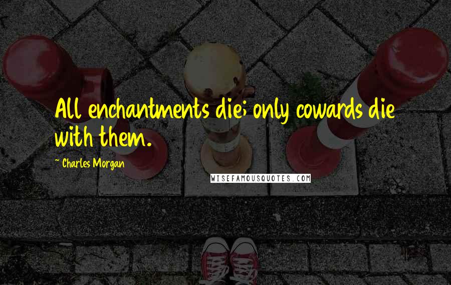 Charles Morgan Quotes: All enchantments die; only cowards die with them.