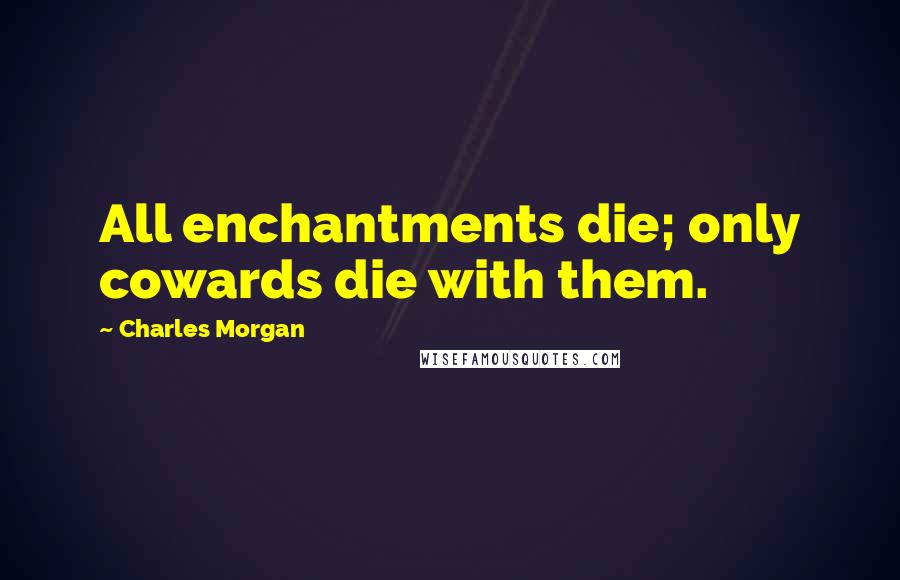 Charles Morgan Quotes: All enchantments die; only cowards die with them.