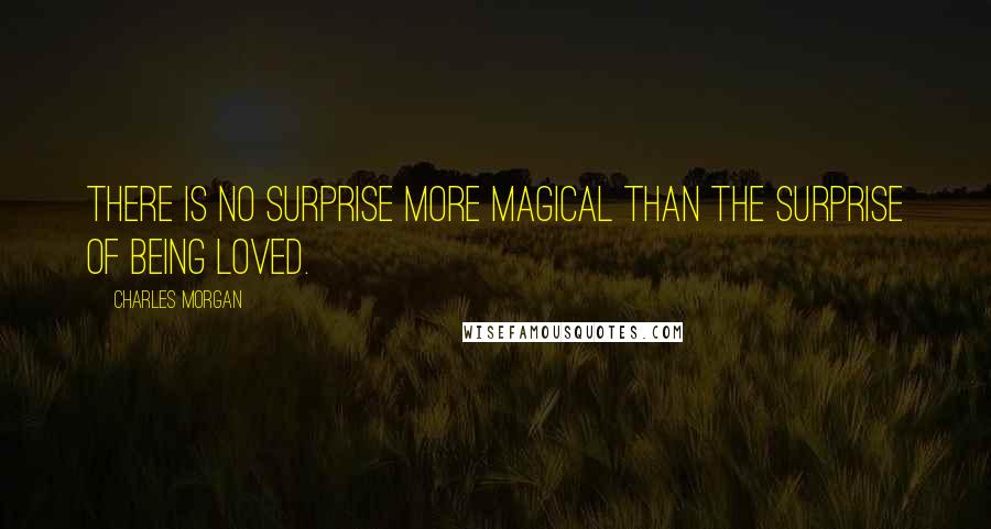 Charles Morgan Quotes: There is no surprise more magical than the surprise of being loved.