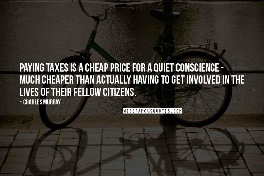 Charles Murray Quotes: paying taxes is a cheap price for a quiet conscience - much cheaper than actually having to get involved in the lives of their fellow citizens.