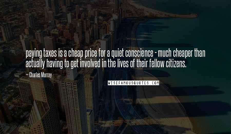 Charles Murray Quotes: paying taxes is a cheap price for a quiet conscience - much cheaper than actually having to get involved in the lives of their fellow citizens.