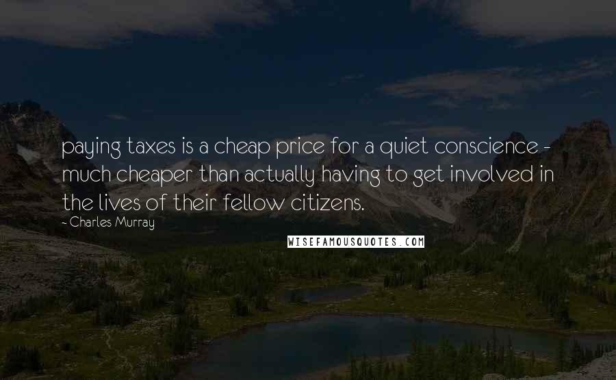 Charles Murray Quotes: paying taxes is a cheap price for a quiet conscience - much cheaper than actually having to get involved in the lives of their fellow citizens.