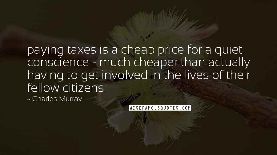 Charles Murray Quotes: paying taxes is a cheap price for a quiet conscience - much cheaper than actually having to get involved in the lives of their fellow citizens.