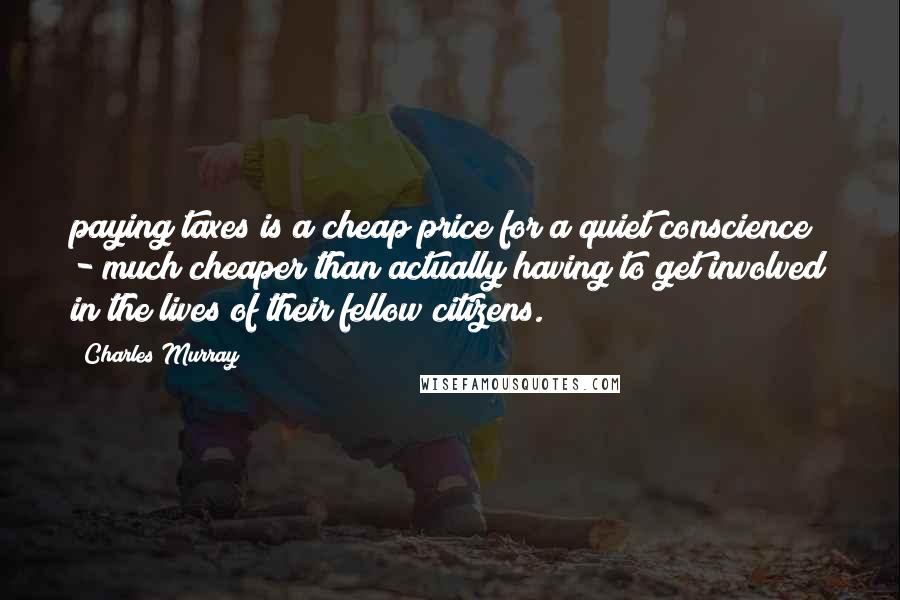 Charles Murray Quotes: paying taxes is a cheap price for a quiet conscience - much cheaper than actually having to get involved in the lives of their fellow citizens.