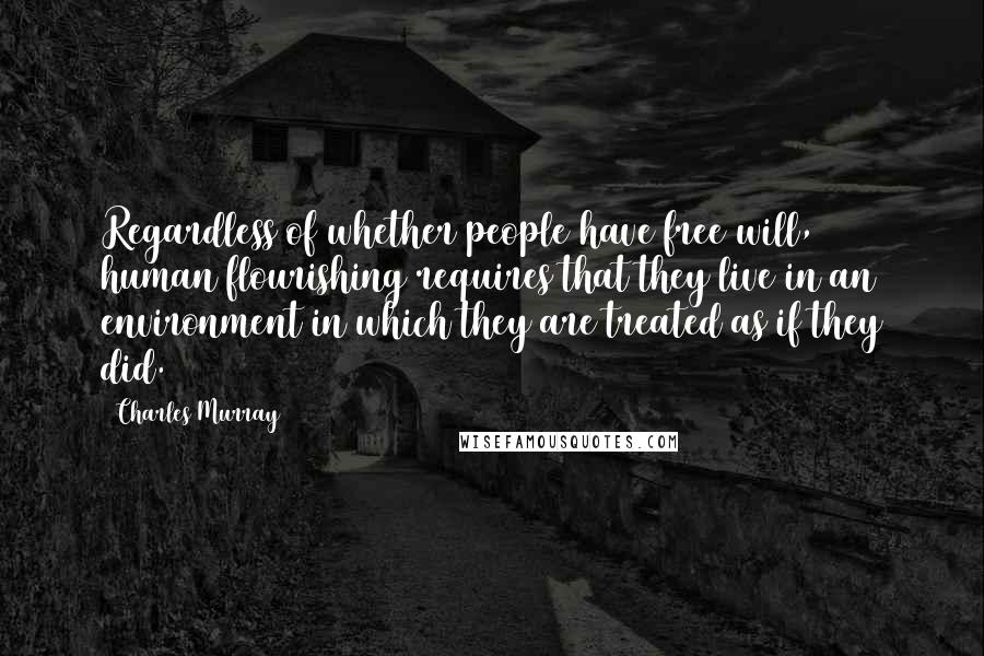 Charles Murray Quotes: Regardless of whether people have free will, human flourishing requires that they live in an environment in which they are treated as if they did.