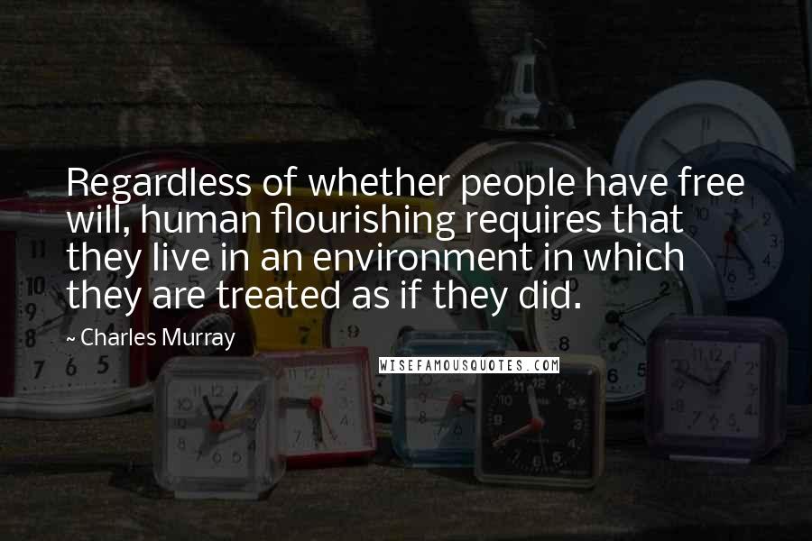 Charles Murray Quotes: Regardless of whether people have free will, human flourishing requires that they live in an environment in which they are treated as if they did.