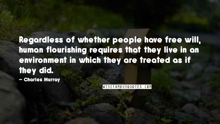 Charles Murray Quotes: Regardless of whether people have free will, human flourishing requires that they live in an environment in which they are treated as if they did.