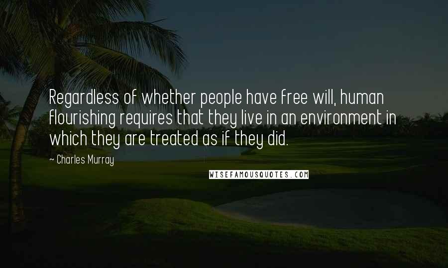 Charles Murray Quotes: Regardless of whether people have free will, human flourishing requires that they live in an environment in which they are treated as if they did.