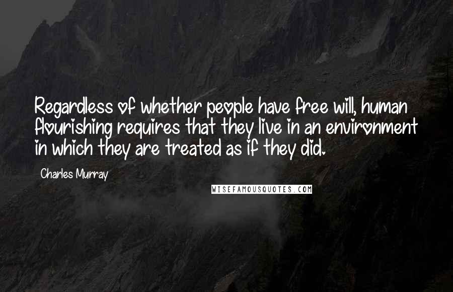 Charles Murray Quotes: Regardless of whether people have free will, human flourishing requires that they live in an environment in which they are treated as if they did.